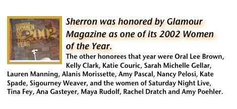                                                                       Sherron ￼was honored by Glamour Magazine as one of its 2002 Women of the Year. The other honorees that year were Oral Lee Brown, Kelly Clark, Katie Couric, Sarah Michelle Gellar, Lauren Manning, Alanis Morissette, Amy Pascal, Nancy Pelosi, Kate Spade, Sigourney Weaver, and the women of Saturday Night Live, Tina Fey, Ana Gasteyer, Maya Rudolf, Rachel Dratch and Amy Poehler.